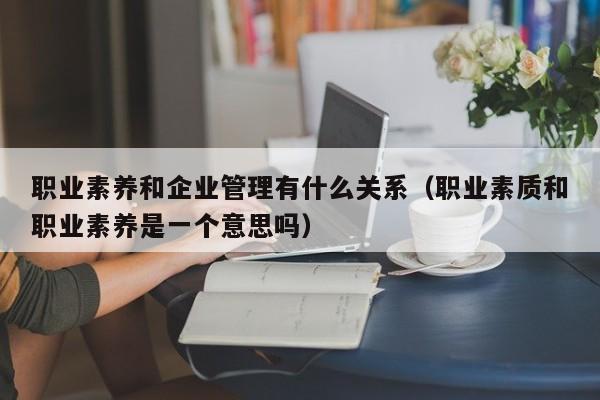 职业素养和企业管理有什么关系（职业素质和职业素养是一个意思吗）