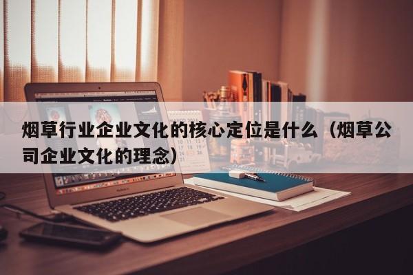 烟草行业企业文化的核心定位是什么（烟草公司企业文化的理念）