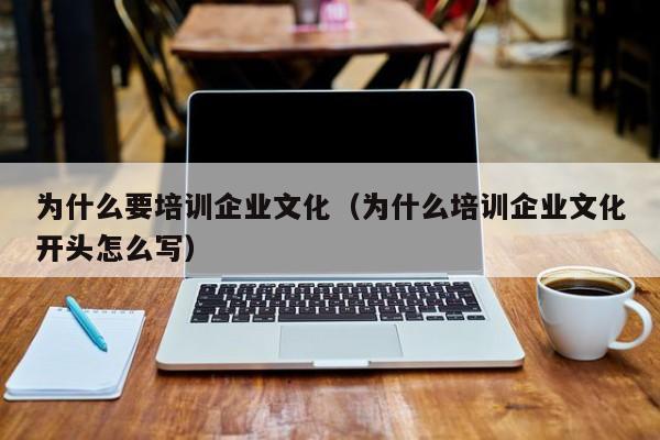 为什么要培训企业文化（为什么培训企业文化开头怎么写）