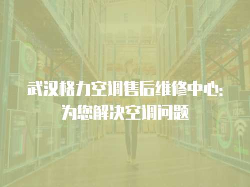 武汉格力空调售后维修中心: 为您解决空调问题